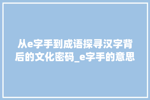 从e字手到成语探寻汉字背后的文化密码_e字手的意思是什么意思是什么成语