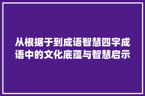 从根据于到成语智慧四字成语中的文化底蕴与智慧启示_于的意思是从的四字成语