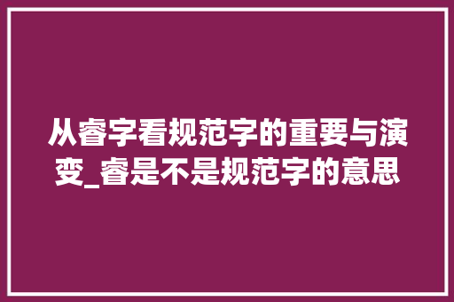 从睿字看规范字的重要与演变_睿是不是规范字的意思呢 应用文