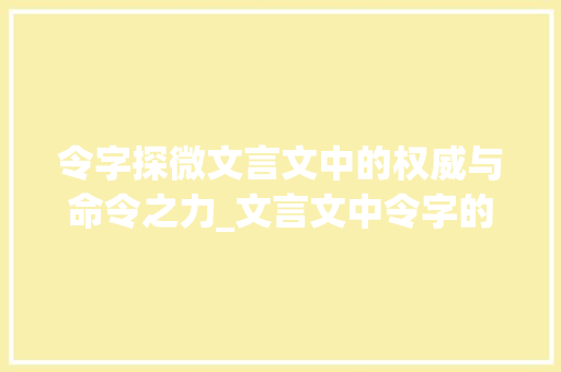 令字探微文言文中的权威与命令之力_文言文中令字的意思是 社交媒体