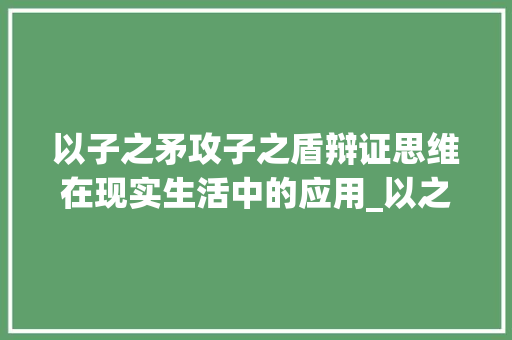 以子之矛攻子之盾辩证思维在现实生活中的应用_以之矛攻之盾的字的意思