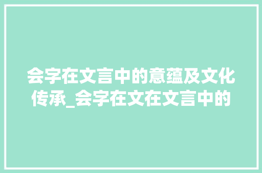 会字在文言中的意蕴及文化传承_会字在文在文言中的意思 职场写作