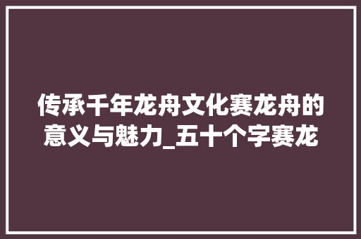 传承千年龙舟文化赛龙舟的意义与魅力_五十个字赛龙舟的意思