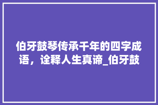 伯牙鼓琴传承千年的四字成语，诠释人生真谛_伯牙鼓琴四字成语的意思 项目报告