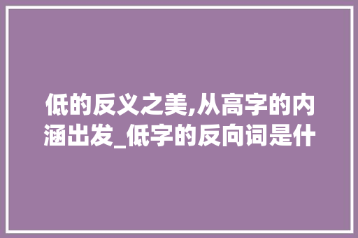 低的反义之美,从高字的内涵出发_低字的反向词是什么意思