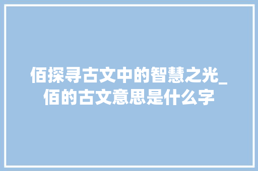 佰探寻古文中的智慧之光_佰的古文意思是什么字