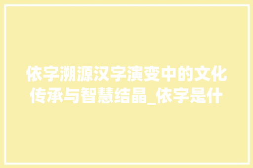 依字溯源汉字演变中的文化传承与智慧结晶_依字是什么字形成的意思