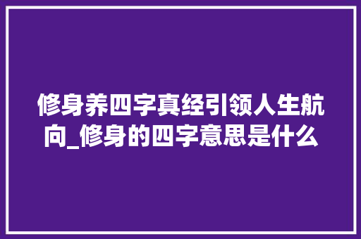 修身养四字真经引领人生航向_修身的四字意思是什么