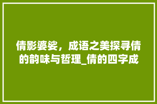 倩影婆娑，成语之美探寻倩的韵味与哲理_倩的四字成语什么意思 诗词体裁