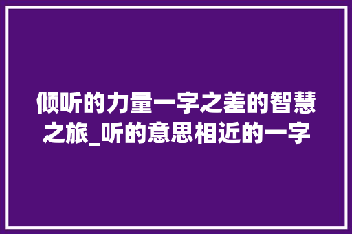 倾听的力量一字之差的智慧之旅_听的意思相近的一字词