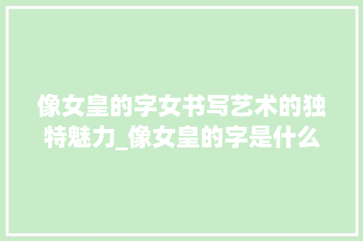 像女皇的字女书写艺术的独特魅力_像女皇的字是什么意思啊 项目报告
