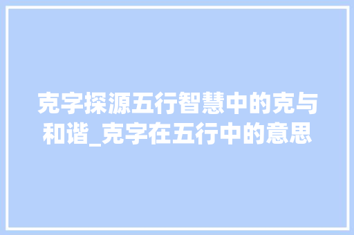 克字探源五行智慧中的克与和谐_克字在五行中的意思