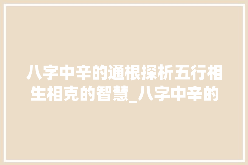 八字中辛的通根探析五行相生相克的智慧_八字中辛的通根的意思 诗词鉴赏