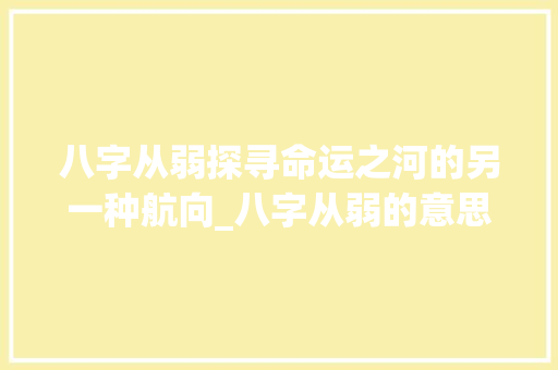 八字从弱探寻命运之河的另一种航向_八字从弱的意思是什么 职场写作