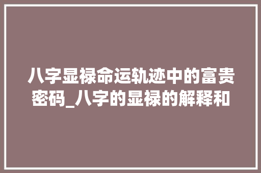 八字显禄命运轨迹中的富贵密码_八字的显禄的解释和意思