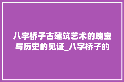 八字桥子古建筑艺术的瑰宝与历史的见证_八字桥子的意思是什么