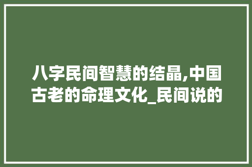 八字民间智慧的结晶,中国古老的命理文化_民间说的八字什么意思