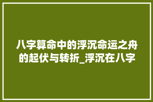 八字算命中的浮沉命运之舟的起伏与转折_浮沉在八字算命中的意思 诗词应用