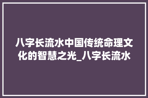 八字长流水中国传统命理文化的智慧之光_八字长流水的意思