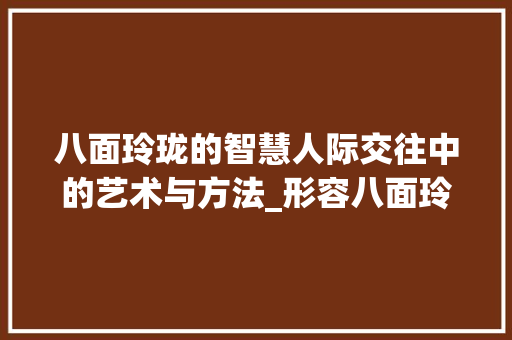 八面玲珑的智慧人际交往中的艺术与方法_形容八面玲珑意思的字