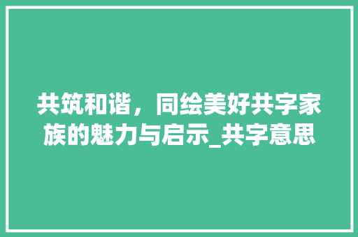 共筑和谐，同绘美好共字家族的魅力与启示_共字意思一样的其他字
