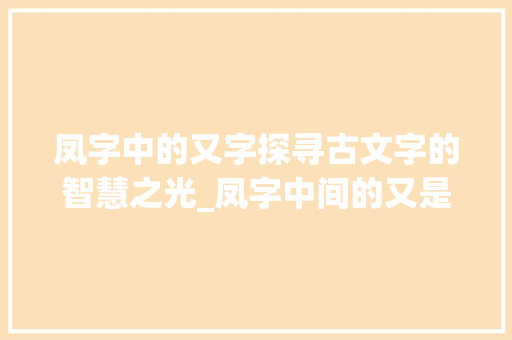 凤字中的又字探寻古文字的智慧之光_凤字中间的又是什么意思