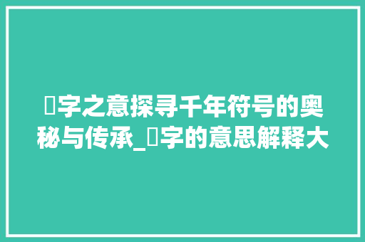 卍字之意探寻千年符号的奥秘与传承_卍字的意思解释大全是什么