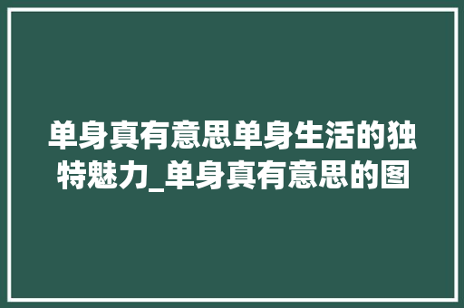 单身真有意思单身生活的独特魅力_单身真有意思的图片带字