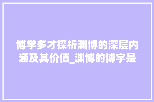 博学多才探析渊博的深层内涵及其价值_渊博的博字是什么意思