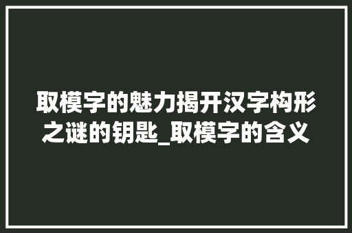 取模字的魅力揭开汉字构形之谜的钥匙_取模字的含义是啥意思呀