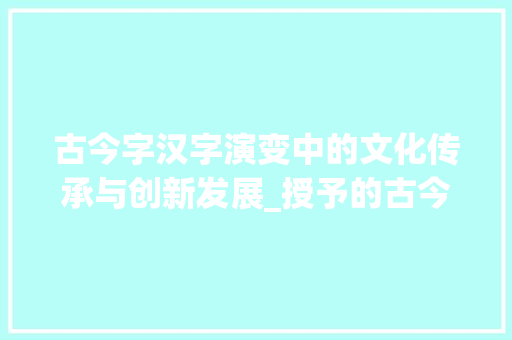 古今字汉字演变中的文化传承与创新发展_授予的古今字是什么意思