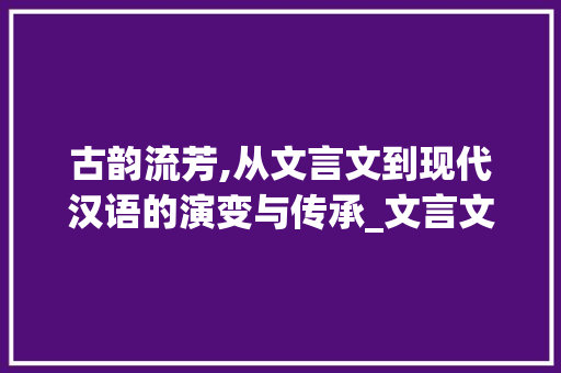 古韵流芳,从文言文到现代汉语的演变与传承_文言文与说意思相近的字