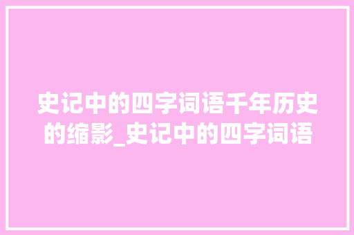 史记中的四字词语千年历史的缩影_史记中的四字词语的意思