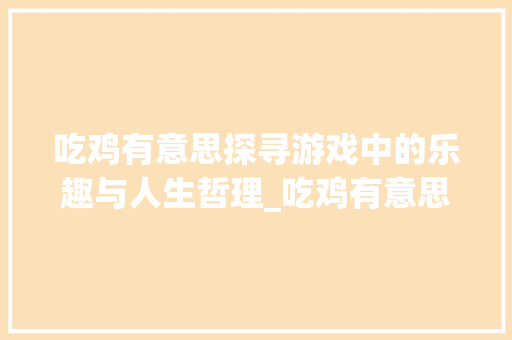 吃鸡有意思探寻游戏中的乐趣与人生哲理_吃鸡有意思的七字名字