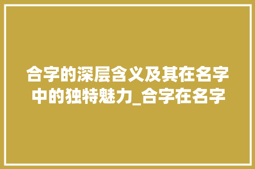 合字的深层含义及其在名字中的独特魅力_合字在名字中的意思是
