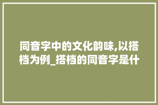 同音字中的文化韵味,以搭档为例_搭档的同音字是什么意思 会议纪要