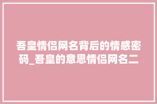 吾皇情侣网名背后的情感密码_吾皇的意思情侣网名二字