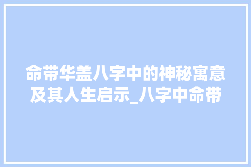 命带华盖八字中的神秘寓意及其人生启示_八字中命带华盖的意思