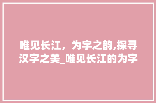 唯见长江，为字之韵,探寻汉字之美_唯见长江的为字什么意思
