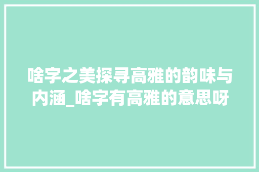 啥字之美探寻高雅的韵味与内涵_啥字有高雅的意思呀图片