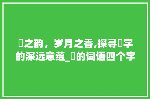 嘦之韵，岁月之香,探寻嘦字的深远意蕴_嘦的词语四个字的意思