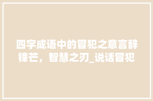 四字成语中的冒犯之意言辞锋芒，智慧之刃_说话冒犯意思的四字成语