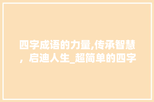 四字成语的力量,传承智慧，启迪人生_超简单的四字成语意思