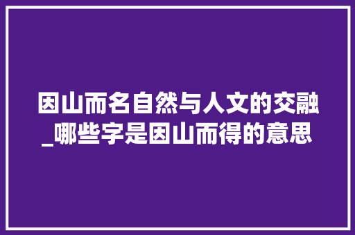 因山而名自然与人文的交融_哪些字是因山而得的意思