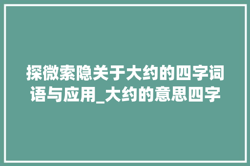 探微索隐关于大约的四字词语与应用_大约的意思四字词语大全