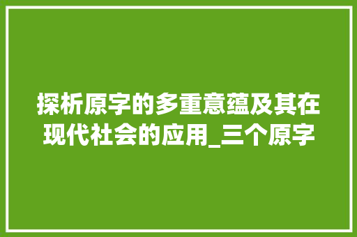 探析原字的多重意蕴及其在现代社会的应用_三个原字的意思是什么 职场写作