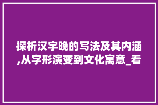 探析汉字晚的写法及其内涵,从字形演变到文化寓意_看晚字的写法是什么意思