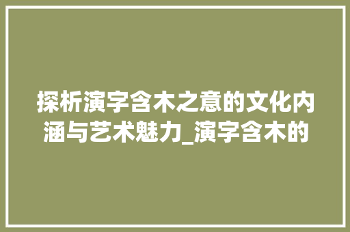 探析演字含木之意的文化内涵与艺术魅力_演字含木的意思是什么呢