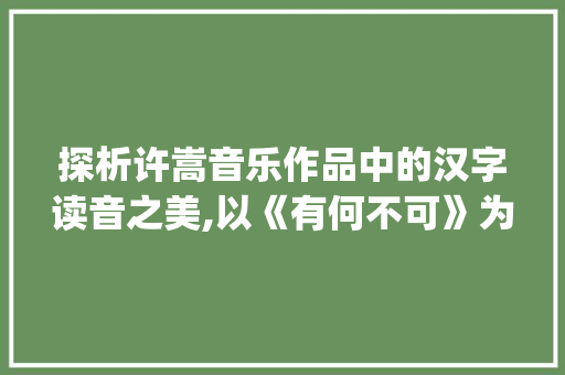 探析许嵩音乐作品中的汉字读音之美,以《有何不可》为例_许嵩的字读音是什么意思 诗词体裁