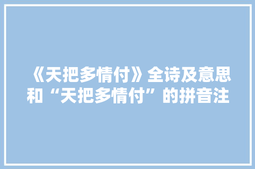 《天把多情付》全诗及意思和“天把多情付”的拼音注释